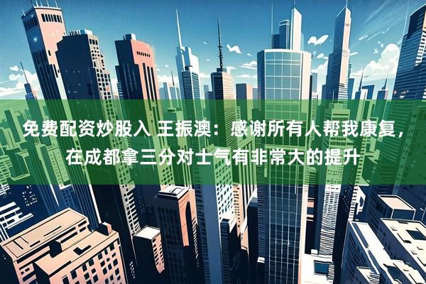 免费配资炒股入 王振澳：感谢所有人帮我康复，在成都拿三分对士气有非常大的提升