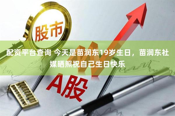 配资平台查询 今天是苗润东19岁生日，苗润东社媒晒照祝自己生日快乐