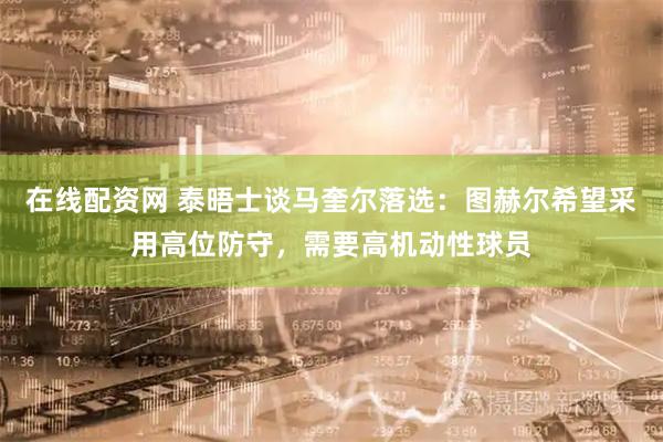 在线配资网 泰晤士谈马奎尔落选：图赫尔希望采用高位防守，需要高机动性球员