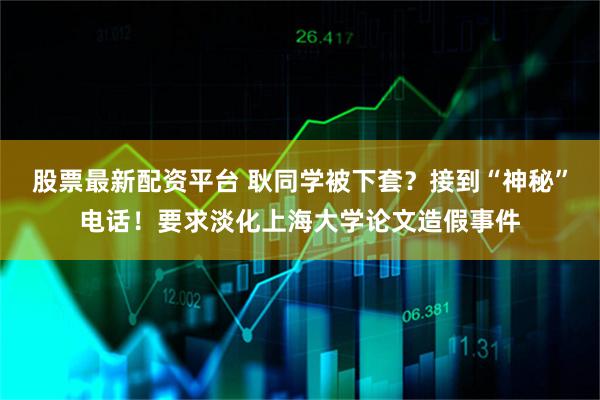股票最新配资平台 耿同学被下套？接到“神秘”电话！要求淡化上海大学论文造假事件