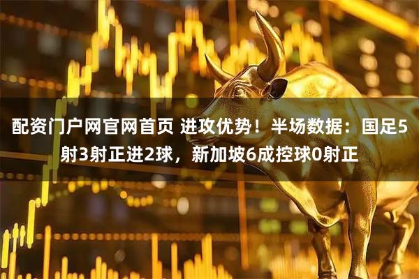 配资门户网官网首页 进攻优势！半场数据：国足5射3射正进2球，新加坡6成控球0射正