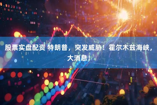 股票实盘配资 特朗普，突发威胁！霍尔木兹海峡，大消息！