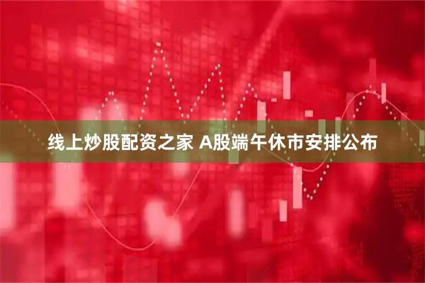 线上炒股配资之家 A股端午休市安排公布