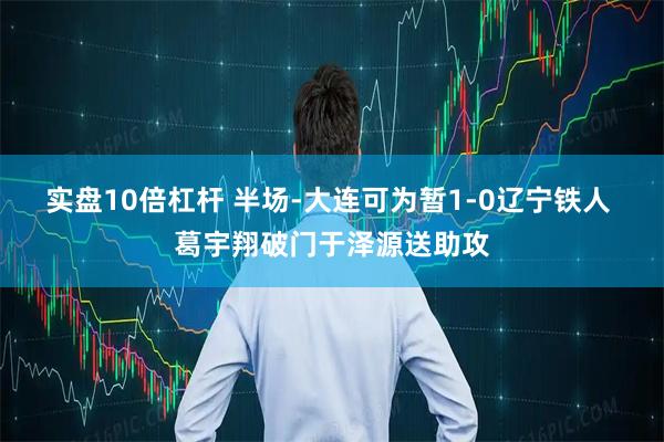 实盘10倍杠杆 半场-大连可为暂1-0辽宁铁人 葛宇翔破门于泽源送助攻