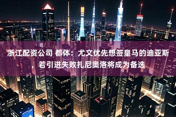 浙江配资公司 都体：尤文优先想签皇马的迪亚斯，若引进失败扎尼奥洛将成为备选